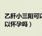 乙肝小三陽可以懷孕生孩子嗎（乙肝小三陽可以懷孕嗎）