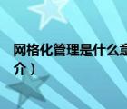 網(wǎng)格化管理是什么意思（說一說網(wǎng)格化管理是什么意思的簡(jiǎn)介）
