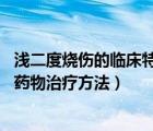 淺二度燒傷的臨床特點（淺二度燒傷用什么藥 淺二度燒傷的藥物治療方法）