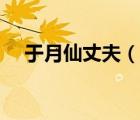 于月仙丈夫（說一說于月仙丈夫的簡介）