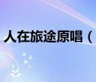 人在旅途原唱（說一說人在旅途原唱的簡(jiǎn)介）