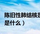 陳舊性肺結(jié)核是什么意思（肺結(jié)核的幾個分型是什么）