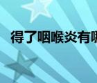 得了咽喉炎有哪些癥狀（喉炎有哪些癥狀）