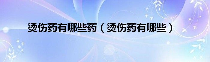 燙傷藥有哪些藥（燙傷藥有哪些）