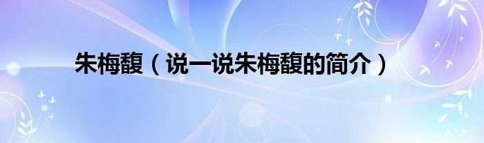 朱梅馥（說(shuō)一說(shuō)朱梅馥的簡(jiǎn)介）