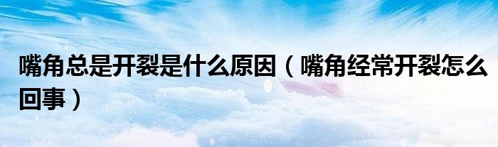 嘴角總是開裂是什么原因（嘴角經(jīng)常開裂怎么回事）