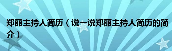 鄭麗主持人簡(jiǎn)歷（說一說鄭麗主持人簡(jiǎn)歷的簡(jiǎn)介）