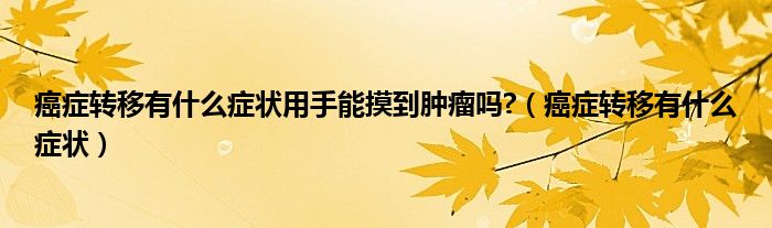 癌癥轉(zhuǎn)移有什么癥狀用手能摸到腫瘤嗎?（癌癥轉(zhuǎn)移有什么癥狀）