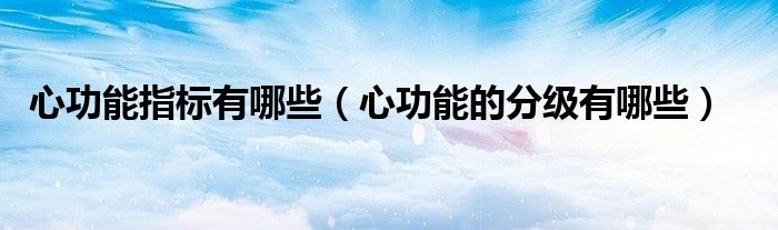 心功能指標(biāo)有哪些（心功能的分級有哪些）