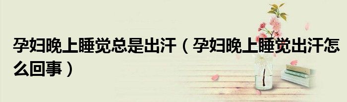 孕婦晚上睡覺總是出汗（孕婦晚上睡覺出汗怎么回事）