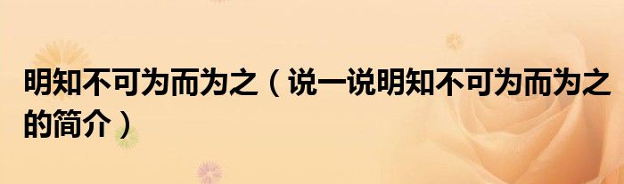 明知不可為而為之（說(shuō)一說(shuō)明知不可為而為之的簡(jiǎn)介）