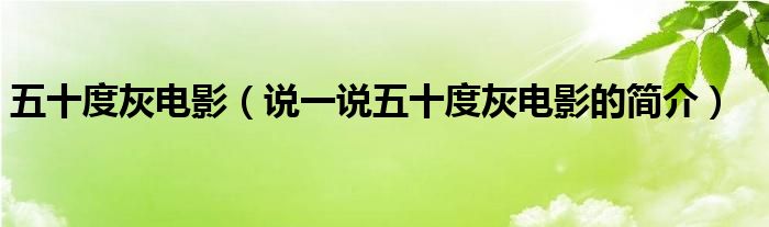 五十度灰電影（說(shuō)一說(shuō)五十度灰電影的簡(jiǎn)介）