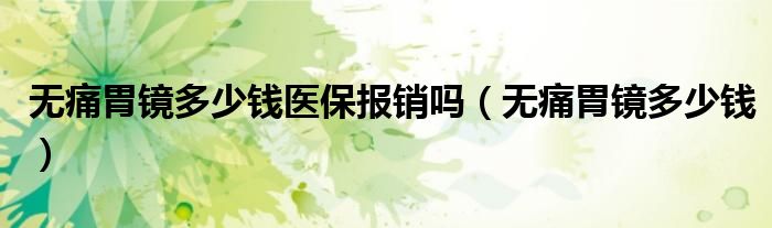 無(wú)痛胃鏡多少錢醫(yī)保報(bào)銷嗎（無(wú)痛胃鏡多少錢）