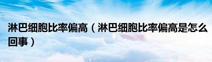 淋巴細胞比率偏高（淋巴細胞比率偏高是怎么回事）