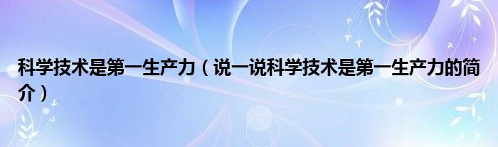 科學(xué)技術(shù)是第一生產(chǎn)力（說(shuō)一說(shuō)科學(xué)技術(shù)是第一生產(chǎn)力的簡(jiǎn)介）