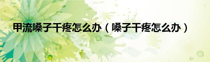 甲流嗓子干疼怎么辦（嗓子干疼怎么辦）
