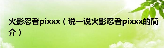 火影忍者pixxx（說一說火影忍者pixxx的簡介）