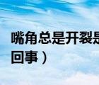 嘴角總是開裂是什么原因（嘴角經(jīng)常開裂怎么回事）