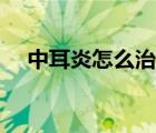 中耳炎怎么治療兒童（中耳炎怎么治療）