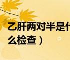 乙肝兩對半是什么檢查方式（乙肝兩對半是什么檢查）