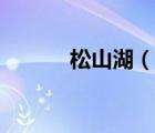 松山湖（說一說松山湖的簡介）