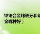 鈷鉻合金烤瓷牙和鈷鉻烤瓷牙的區(qū)別（烤瓷牙合金和鈷鉻合金哪種好）