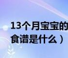13個(gè)月寶寶的食譜是什么呢（13個(gè)月寶寶的食譜是什么）