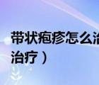 帶狀皰疹怎么治療能徹底治好（帶狀皰疹怎么治療）