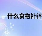 什么食物補(bǔ)鋅最好最快（什么食物補(bǔ)鋅）