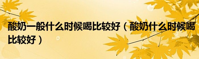 酸奶一般什么時(shí)候喝比較好（酸奶什么時(shí)候喝比較好）