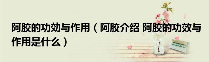 阿膠的功効與作用（阿膠介紹 阿膠的功效與作用是什么）