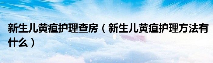 新生兒黃疸護(hù)理查房（新生兒黃疸護(hù)理方法有什么）