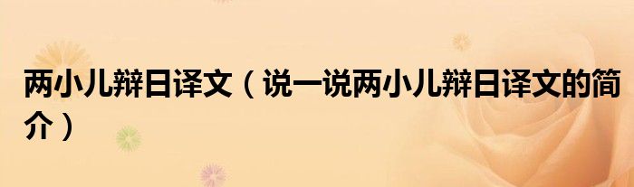 兩小兒辯日譯文（說一說兩小兒辯日譯文的簡介）