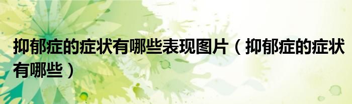 抑郁癥的癥狀有哪些表現(xiàn)圖片（抑郁癥的癥狀有哪些）