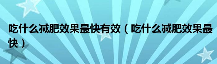 吃什么減肥效果最快有效（吃什么減肥效果最快）