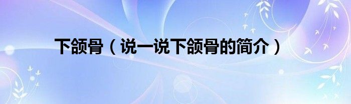 下頜骨（說一說下頜骨的簡介）