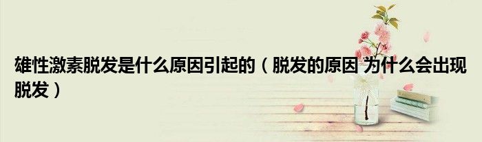 雄性激素脫發(fā)是什么原因引起的（脫發(fā)的原因 為什么會(huì)出現(xiàn)脫發(fā)）