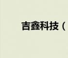 吉鑫科技（說(shuō)一說(shuō)吉鑫科技的簡(jiǎn)介）
