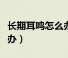長期耳鳴怎么辦最快解決方法（長期耳鳴怎么辦）