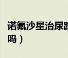 諾氟沙星治尿路感染么（諾氟沙星治尿路感染嗎）