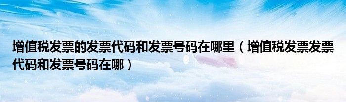 增值稅發(fā)票的發(fā)票代碼和發(fā)票號(hào)碼在哪里（增值稅發(fā)票發(fā)票代碼和發(fā)票號(hào)碼在哪）