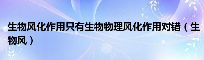 生物風(fēng)化作用只有生物物理風(fēng)化作用對(duì)錯(cuò)（生物風(fēng)）