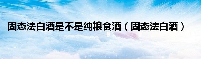 固態(tài)法白酒是不是純糧食酒（固態(tài)法白酒）