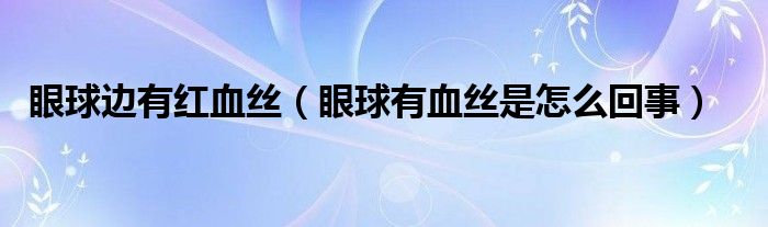 眼球邊有紅血絲（眼球有血絲是怎么回事）