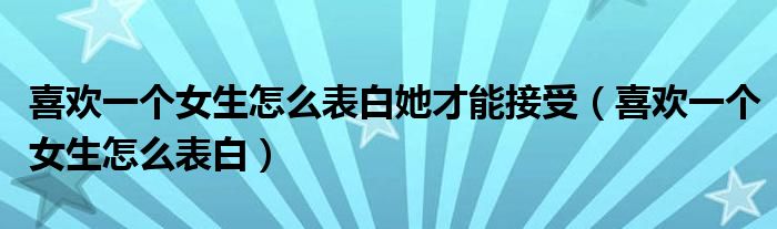 喜歡一個(gè)女生怎么表白她才能接受（喜歡一個(gè)女生怎么表白）