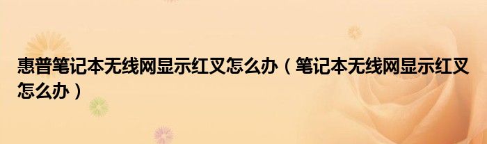 惠普筆記本無線網(wǎng)顯示紅叉怎么辦（筆記本無線網(wǎng)顯示紅叉怎么辦）