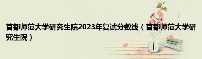 首都師范大學研究生院2023年復試分數(shù)線（首都師范大學研究生院）