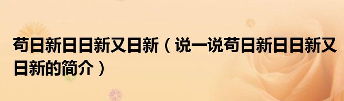 茍日新日日新又日新（說一說茍日新日日新又日新的簡介）