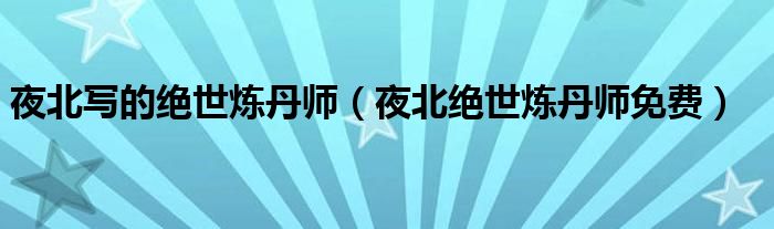 夜北寫的絕世煉丹師（夜北絕世煉丹師免費）