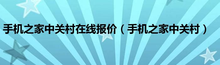 手機(jī)之家中關(guān)村在線報(bào)價(jià)（手機(jī)之家中關(guān)村）